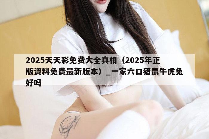 2025天天彩免费大全真相（2025年正版资料免费最新版本）_一家六口猪鼠牛虎兔好吗